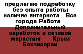 предлагаю подработку без опыта работы,наличие интернета - Все города Работа » Дополнительный заработок и сетевой маркетинг   . Крым,Бахчисарай